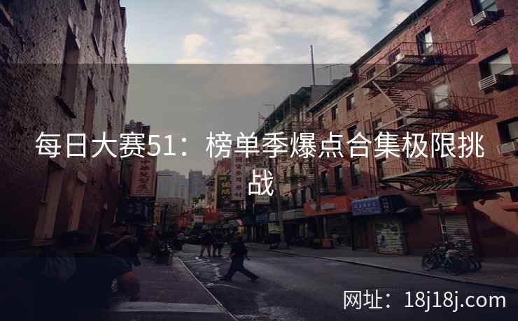 每日大赛51:榜单季爆点合集极限挑战 每日大赛51:榜单季爆点合集极限挑战