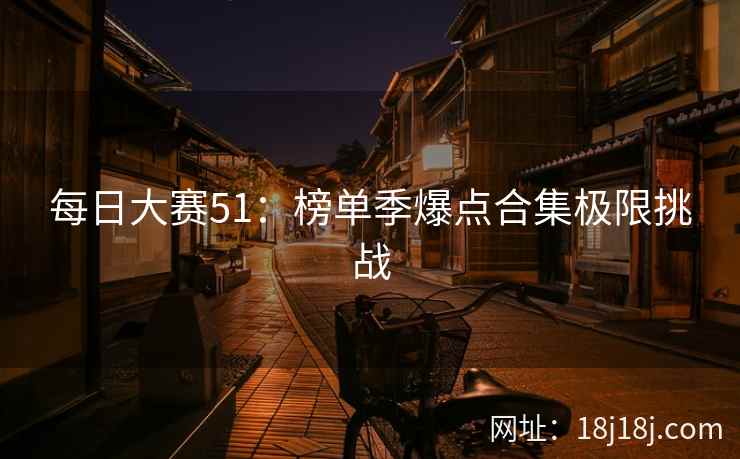 每日大赛51:榜单季爆点合集极限挑战 每日大赛51:榜单季爆点合集极限挑战