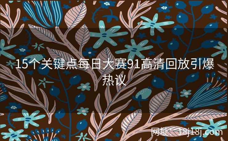 15个关键点每日大赛91高清回放引爆热议