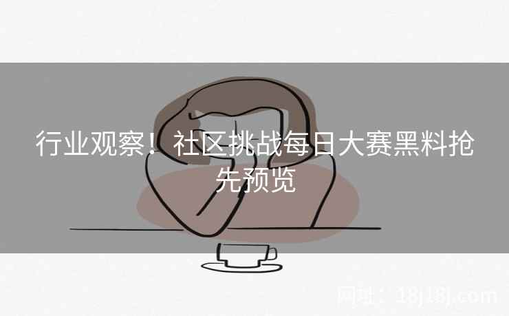 行业观察!社区挑战每日大赛黑料抢先预览 行业观察!社区挑战每日大赛黑料抢先预览