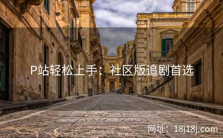 P站轻松上手：社区版追剧首选