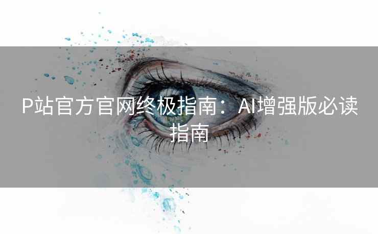 P站官方官网终极指南：AI增强版必读指南