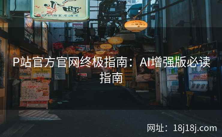 P站官方官网终极指南：AI增强版必读指南
