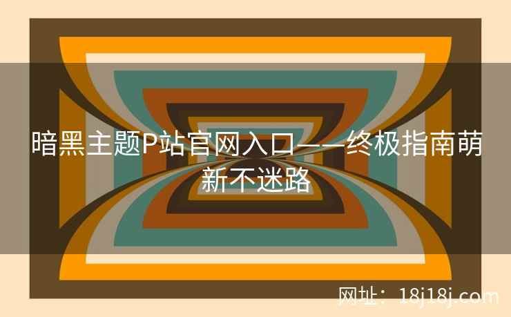 暗黑主题P站官网入口——终极指南萌新不迷路