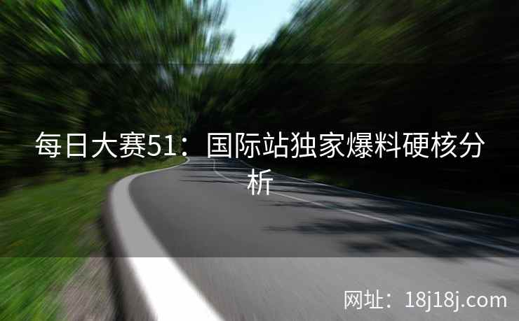 每日大赛51:国际站独家爆料硬核分析 每日大赛51:国际站独家爆料硬核分析