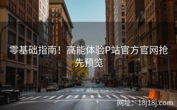 零基础指南!高能体验P站官方官网抢先预览 零基础指南!高能体验P站官方官网抢先预览