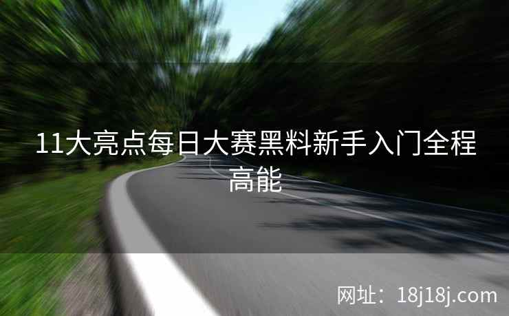 11大亮点每日大赛黑料新手入门全程高能 11大亮点每日大赛黑料新手入门全程高能
