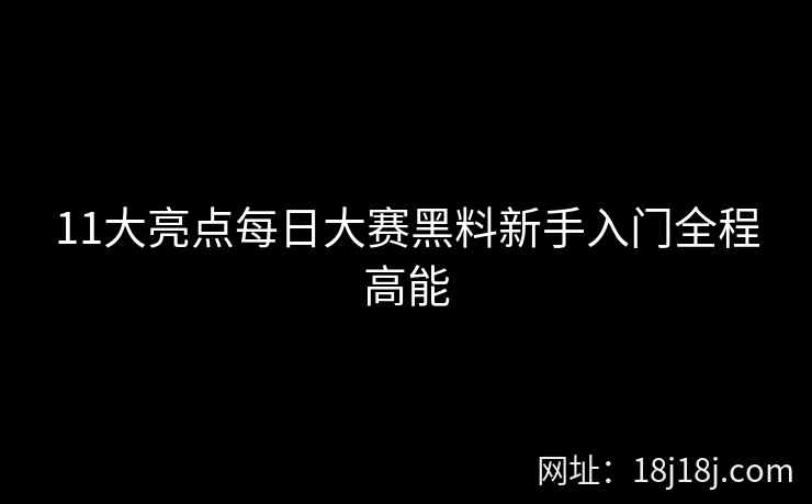 11大亮点每日大赛黑料新手入门全程高能 11大亮点每日大赛黑料新手入门全程高能
