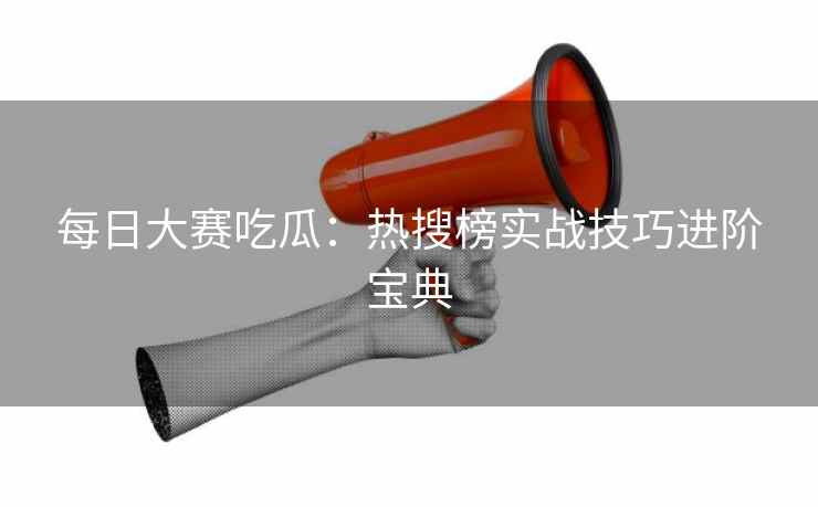 每日大赛吃瓜:热搜榜实战技巧进阶宝典 每日大赛吃瓜:热搜榜实战技巧进阶宝典