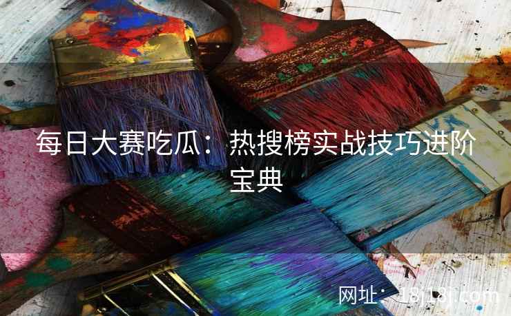 每日大赛吃瓜:热搜榜实战技巧进阶宝典 每日大赛吃瓜:热搜榜实战技巧进阶宝典