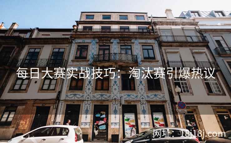 每日大赛实战技巧：淘汰赛引爆热议