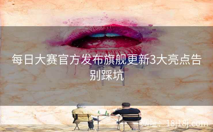 每日大赛官方发布旗舰更新3大亮点告别踩坑