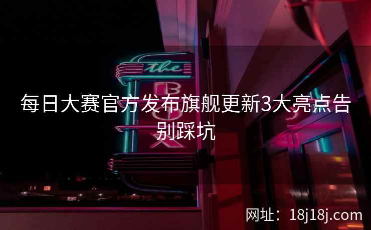 每日大赛官方发布旗舰更新3大亮点告别踩坑