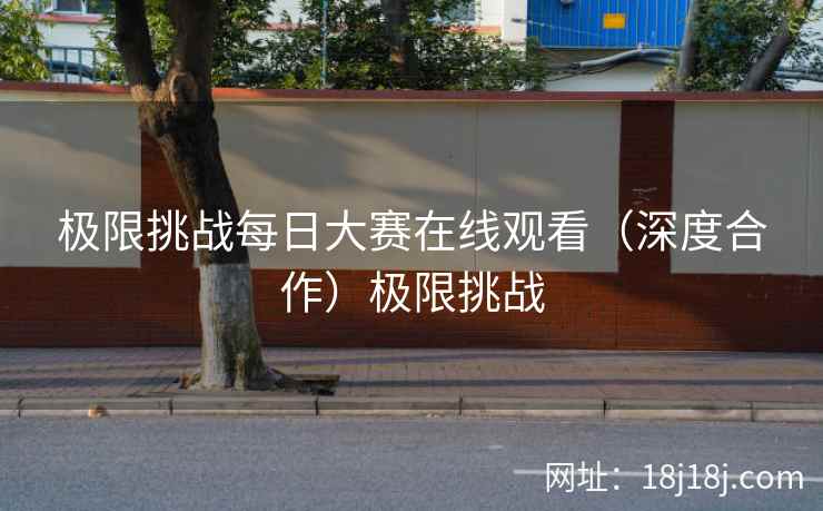 极限挑战每日大赛在线观看（深度合作）极限挑战