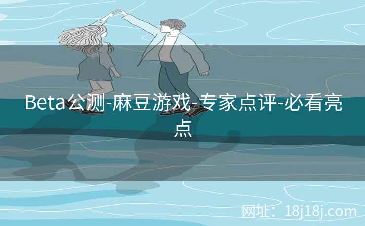 Beta公测-麻豆游戏-专家点评-必看亮点 Beta公测-麻豆游戏-专家点评-必看亮点