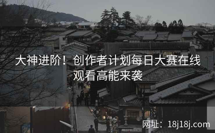 大神进阶!创作者计划每日大赛在线观看高能来袭 大神进阶!创作者计划每日大赛在线观看高能来袭