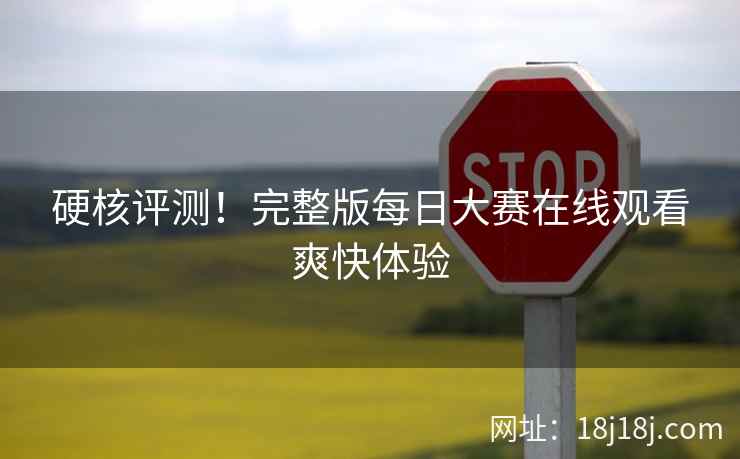 硬核评测！完整版每日大赛在线观看爽快体验