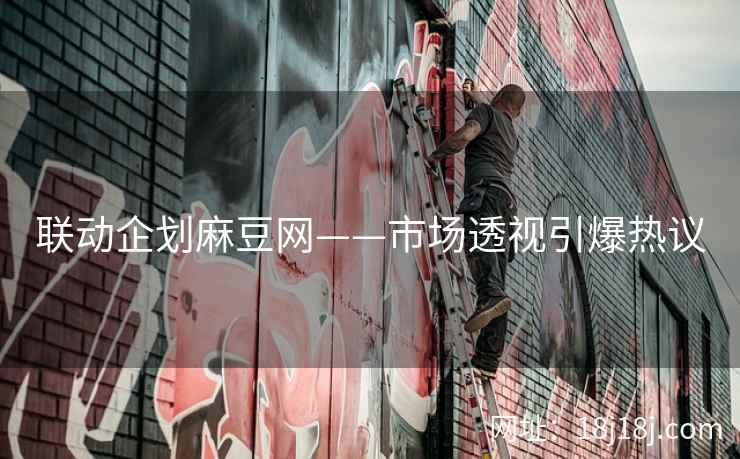 联动企划麻豆网——市场透视引爆热议