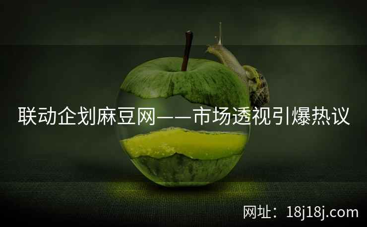 联动企划麻豆网——市场透视引爆热议