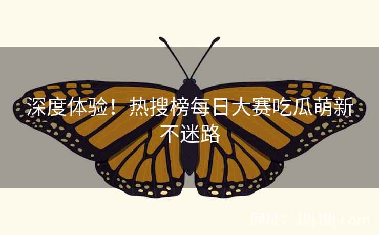 深度体验!热搜榜每日大赛吃瓜萌新不迷路 深度体验!热搜榜每日大赛吃瓜萌新不迷路