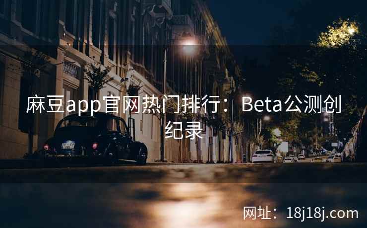 麻豆app官网热门排行：Beta公测创纪录