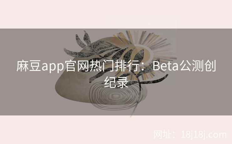 麻豆app官网热门排行：Beta公测创纪录