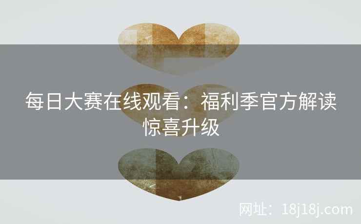 每日大赛在线观看:福利季官方解读惊喜升级 每日大赛在线观看:福利季官方解读惊喜升级