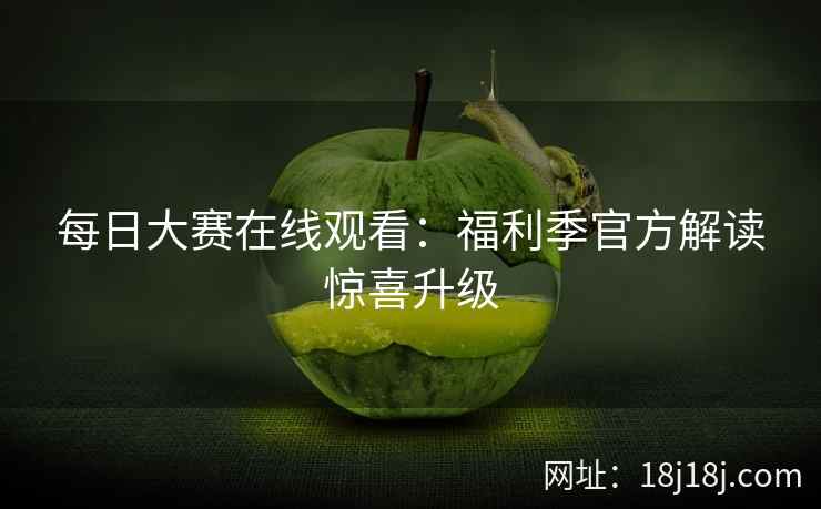 每日大赛在线观看:福利季官方解读惊喜升级 每日大赛在线观看:福利季官方解读惊喜升级