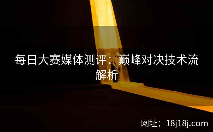 每日大赛媒体测评：巅峰对决技术流解析