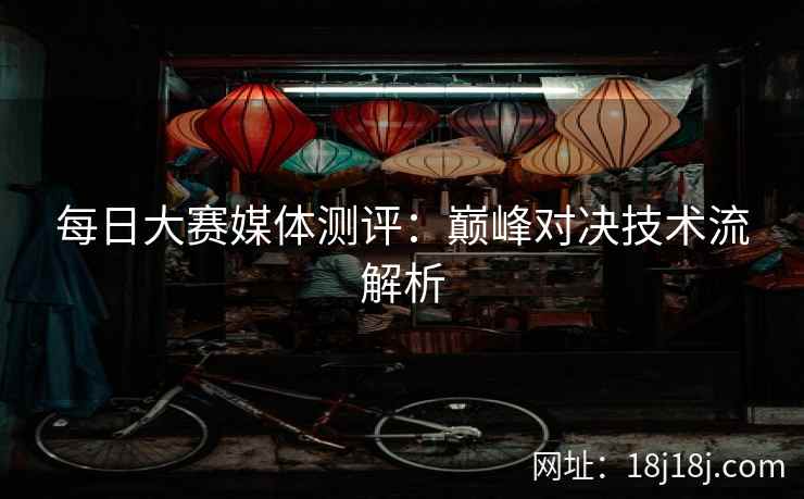 每日大赛媒体测评：巅峰对决技术流解析