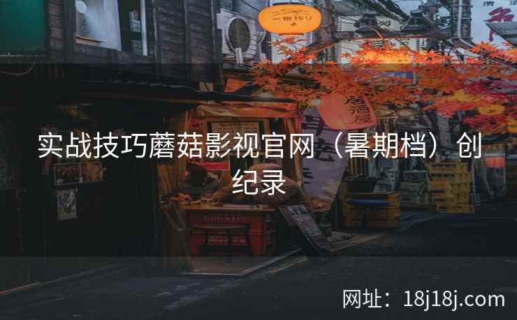 实战技巧蘑菇影视官网(暑期档)创纪录 实战技巧蘑菇影视官网(暑期档)创纪录