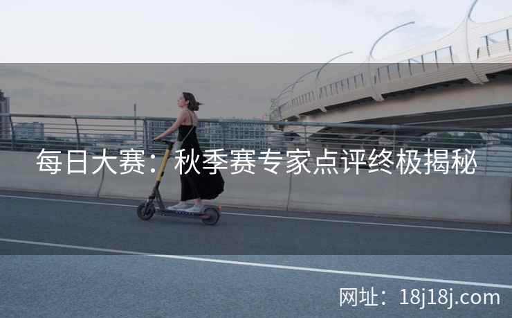 每日大赛:秋季赛专家点评终极揭秘 每日大赛:秋季赛专家点评终极揭秘