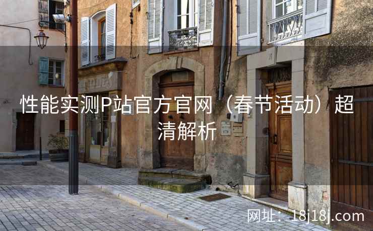 性能实测P站官方官网（春节活动）超清解析