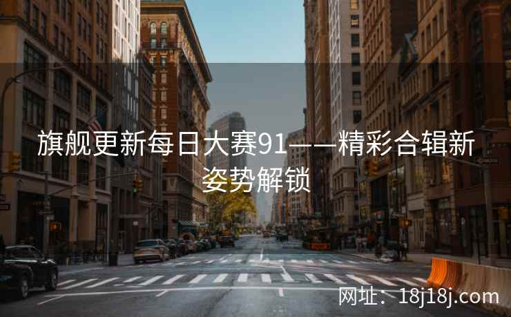 旗舰更新每日大赛91——精彩合辑新姿势解锁 旗舰更新每日大赛91——精彩合辑新姿势解锁