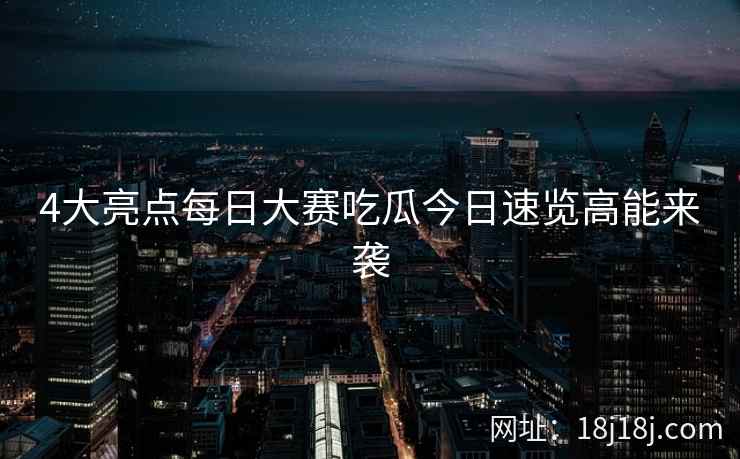 4大亮点每日大赛吃瓜今日速览高能来袭 4大亮点每日大赛吃瓜今日速览高能来袭
