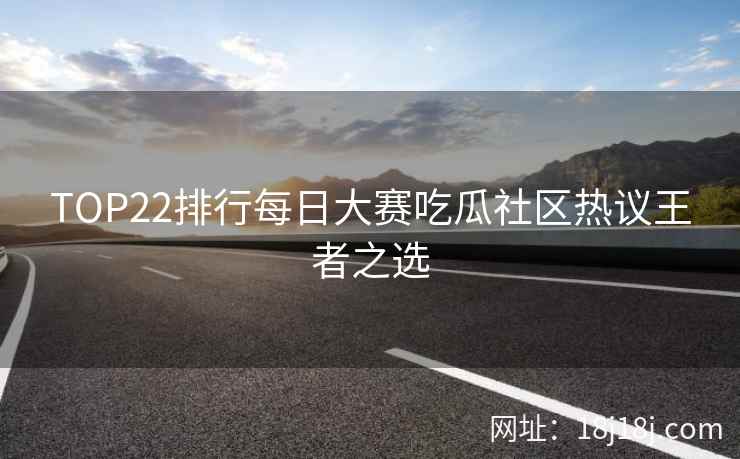 TOP22排行每日大赛吃瓜社区热议王者之选