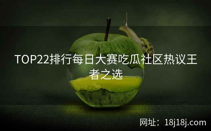 TOP22排行每日大赛吃瓜社区热议王者之选
