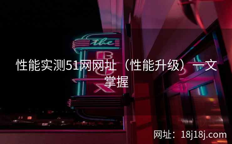 性能实测51网网址（性能升级）一文掌握