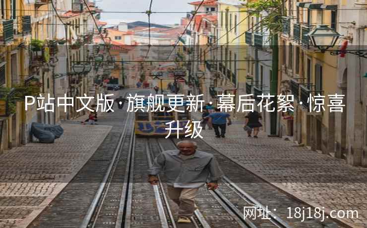 P站中文版·旗舰更新·幕后花絮·惊喜升级