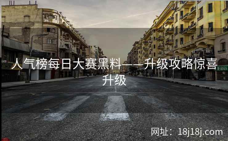 人气榜每日大赛黑料——升级攻略惊喜升级