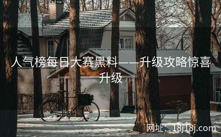 人气榜每日大赛黑料——升级攻略惊喜升级