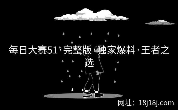 每日大赛51·完整版·独家爆料·王者之选