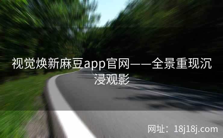 视觉焕新麻豆app官网——全景重现沉浸观影