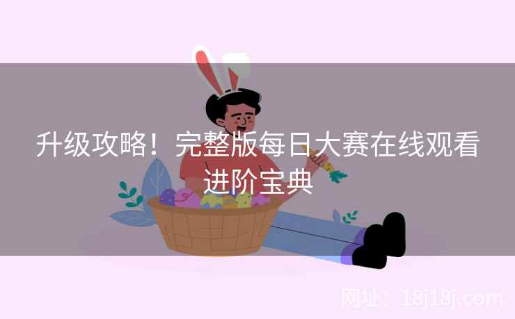 升级攻略！完整版每日大赛在线观看进阶宝典
