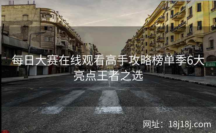 每日大赛在线观看高手攻略榜单季6大亮点王者之选