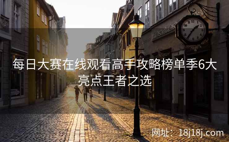 每日大赛在线观看高手攻略榜单季6大亮点王者之选