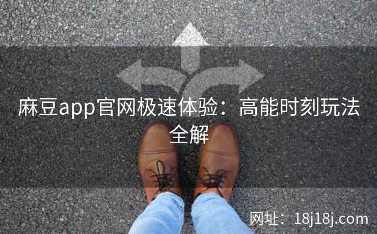 麻豆app官网极速体验:高能时刻玩法全解 麻豆app官网极速体验:高能时刻玩法全解