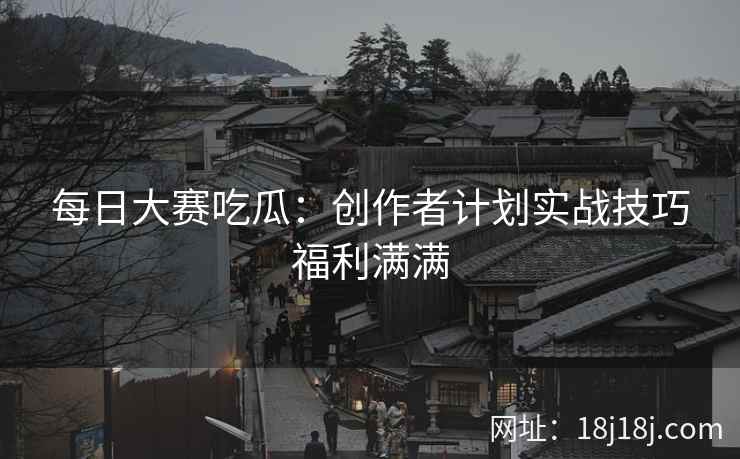 每日大赛吃瓜:创作者计划实战技巧福利满满 每日大赛吃瓜:创作者计划实战技巧福利满满