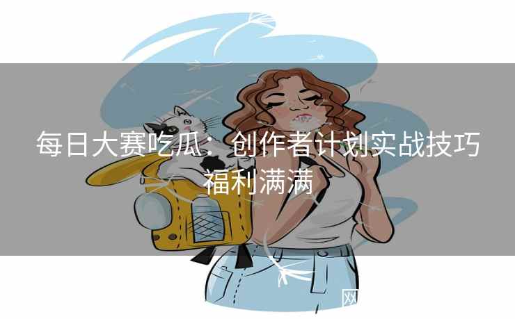 每日大赛吃瓜:创作者计划实战技巧福利满满 每日大赛吃瓜:创作者计划实战技巧福利满满