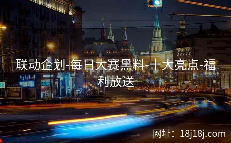 联动企划-每日大赛黑料-十大亮点-福利放送